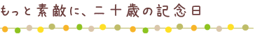 もっと素敵に、二十歳の記念日
